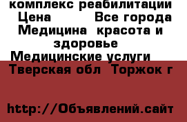 комплекс реабилитации › Цена ­ 500 - Все города Медицина, красота и здоровье » Медицинские услуги   . Тверская обл.,Торжок г.